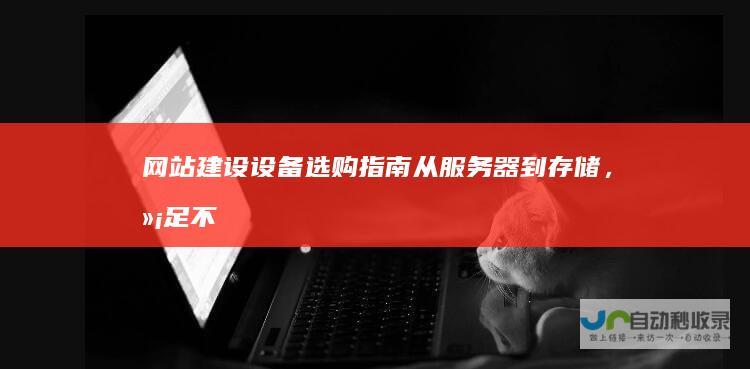 网站建设设备选购指南：从服务器到存储，满足不同需求的专业级设备